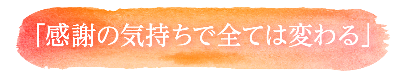 「感謝の気持ちで全ては変わる」